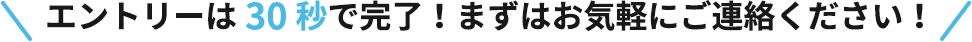 エントリーは30秒で完了！まずはお気軽にご連絡ください！