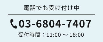 電話でも受け付け中 03-6804-7407 受付時間：11:00～18:00